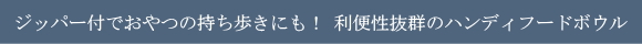 ジッパー付でおやつの持ち歩きにも！利便性抜群のハンディフードボウル