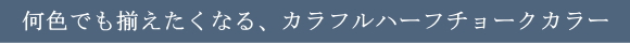 何色でも揃えたくなる、カラフルハーフチョークカラー
