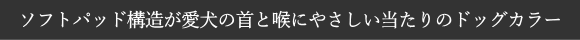 ソフトパッド構造が愛犬の首と喉にやさしい当たりのドッグカラー｜ドッグコペンハーゲン犬用首輪、ハーネス｜犬用品犬グッズ通販HAU