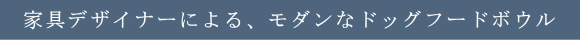 家具デザイナーによる、モダンなドッグフードボウル　